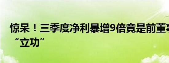 惊呆！三季度净利暴增9倍竟是前董事长炒股“立功”
