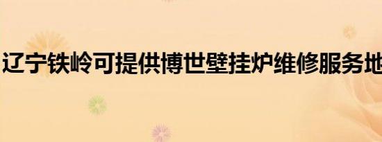 辽宁铁岭可提供博世壁挂炉维修服务地址在哪