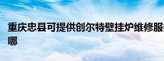 重庆忠县可提供创尔特壁挂炉维修服务地址在哪