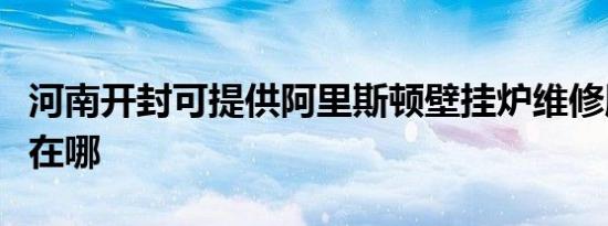 河南开封可提供阿里斯顿壁挂炉维修服务地址在哪