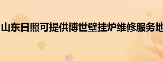 山东日照可提供博世壁挂炉维修服务地址在哪