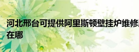 河北邢台可提供阿里斯顿壁挂炉维修服务地址在哪