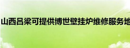 山西吕梁可提供博世壁挂炉维修服务地址在哪