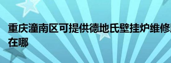 重庆潼南区可提供德地氏壁挂炉维修服务地址在哪
