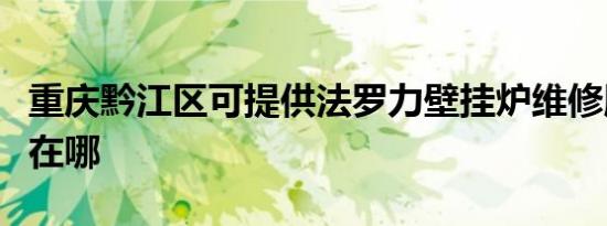 重庆黔江区可提供法罗力壁挂炉维修服务地址在哪