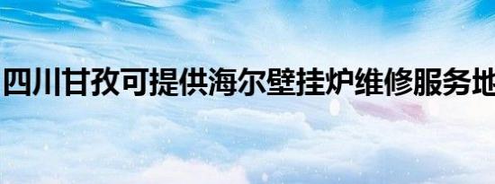 四川甘孜可提供海尔壁挂炉维修服务地址在哪