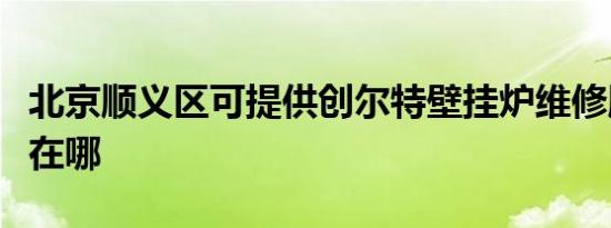 北京顺义区可提供创尔特壁挂炉维修服务地址在哪