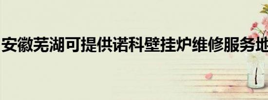 安徽芜湖可提供诺科壁挂炉维修服务地址在哪