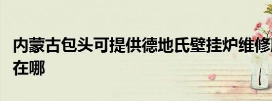 内蒙古包头可提供德地氏壁挂炉维修服务地址在哪