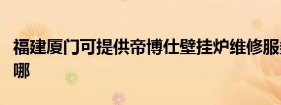福建厦门可提供帝博仕壁挂炉维修服务地址在哪