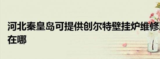 河北秦皇岛可提供创尔特壁挂炉维修服务地址在哪