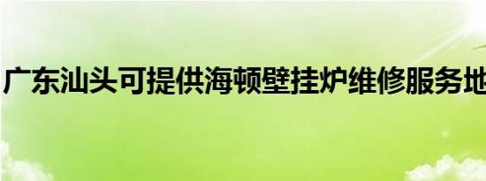 广东汕头可提供海顿壁挂炉维修服务地址在哪