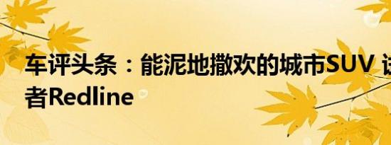 车评头条：能泥地撒欢的城市SUV 试驾探界者Redline
