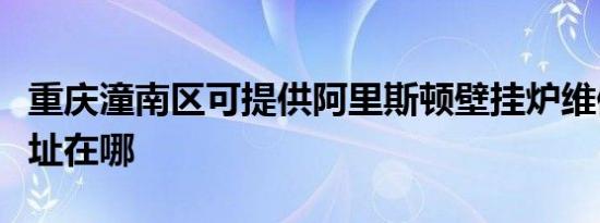 重庆潼南区可提供阿里斯顿壁挂炉维修服务地址在哪
