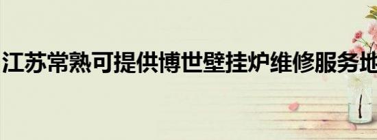 江苏常熟可提供博世壁挂炉维修服务地址在哪