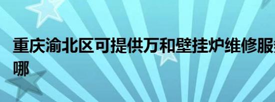重庆渝北区可提供万和壁挂炉维修服务地址在哪