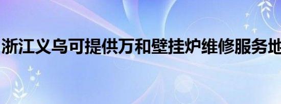 浙江义乌可提供万和壁挂炉维修服务地址在哪