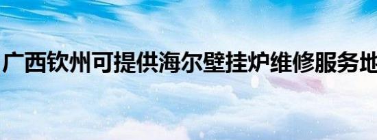 广西钦州可提供海尔壁挂炉维修服务地址在哪