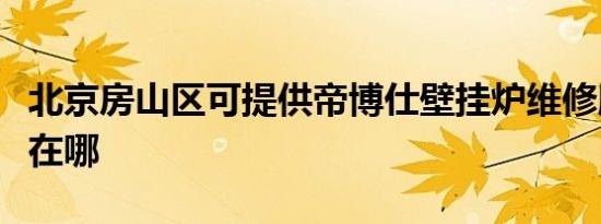 北京房山区可提供帝博仕壁挂炉维修服务地址在哪