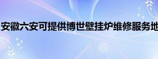 安徽六安可提供博世壁挂炉维修服务地址在哪