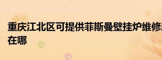 重庆江北区可提供菲斯曼壁挂炉维修服务地址在哪