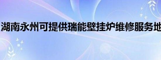 湖南永州可提供瑞能壁挂炉维修服务地址在哪