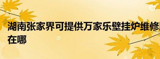 湖南张家界可提供万家乐壁挂炉维修服务地址在哪