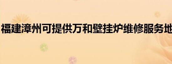 福建漳州可提供万和壁挂炉维修服务地址在哪