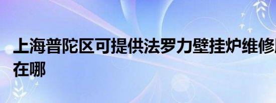 上海普陀区可提供法罗力壁挂炉维修服务地址在哪