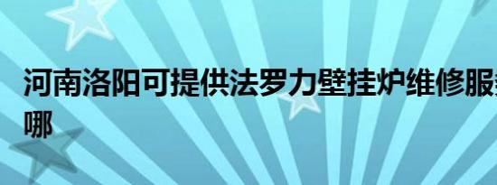 河南洛阳可提供法罗力壁挂炉维修服务地址在哪