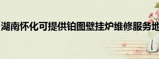 湖南怀化可提供铂图壁挂炉维修服务地址在哪