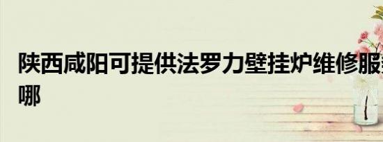 陕西咸阳可提供法罗力壁挂炉维修服务地址在哪