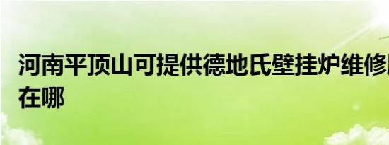 河南平顶山可提供德地氏壁挂炉维修服务地址在哪