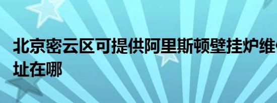 北京密云区可提供阿里斯顿壁挂炉维修服务地址在哪