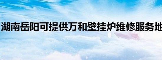 湖南岳阳可提供万和壁挂炉维修服务地址在哪