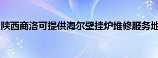 陕西商洛可提供海尔壁挂炉维修服务地址在哪