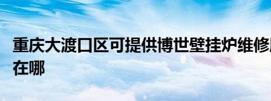 重庆大渡口区可提供博世壁挂炉维修服务地址在哪