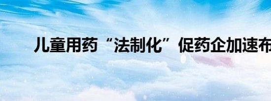 儿童用药“法制化”促药企加速布局