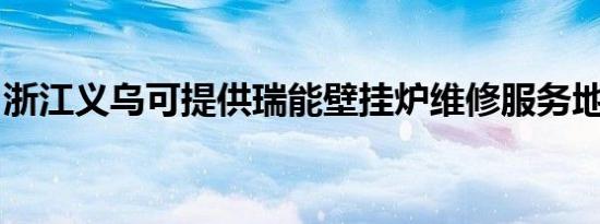 浙江义乌可提供瑞能壁挂炉维修服务地址在哪