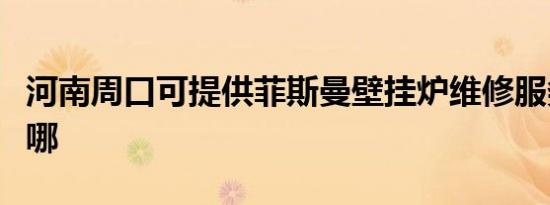 河南周口可提供菲斯曼壁挂炉维修服务地址在哪
