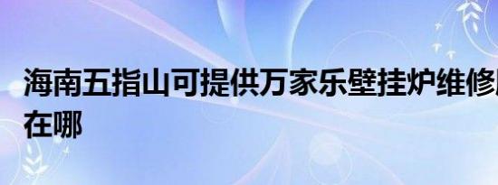 海南五指山可提供万家乐壁挂炉维修服务地址在哪