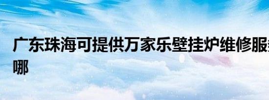 广东珠海可提供万家乐壁挂炉维修服务地址在哪