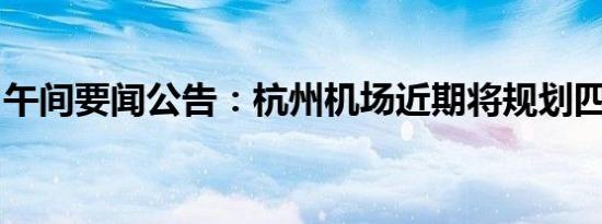 午间要闻公告：杭州机场近期将规划四条跑道