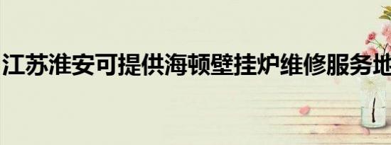 江苏淮安可提供海顿壁挂炉维修服务地址在哪