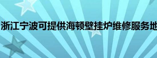 浙江宁波可提供海顿壁挂炉维修服务地址在哪