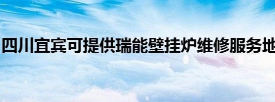 四川宜宾可提供瑞能壁挂炉维修服务地址在哪
