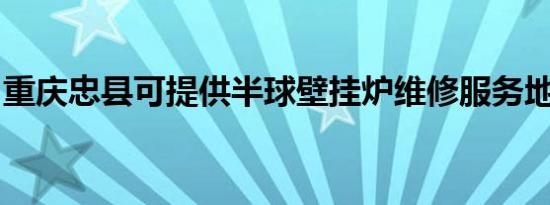 重庆忠县可提供半球壁挂炉维修服务地址在哪
