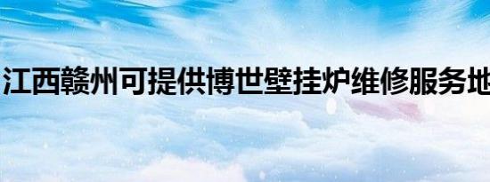 江西赣州可提供博世壁挂炉维修服务地址在哪