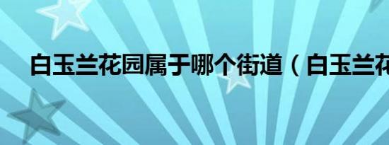 白玉兰花园属于哪个街道（白玉兰花园）
