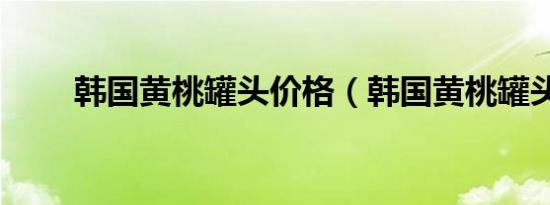 韩国黄桃罐头价格（韩国黄桃罐头）